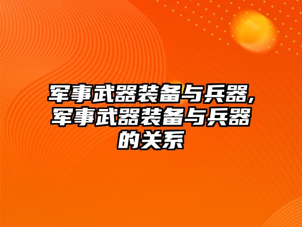 軍事武器裝備與兵器,軍事武器裝備與兵器的關系