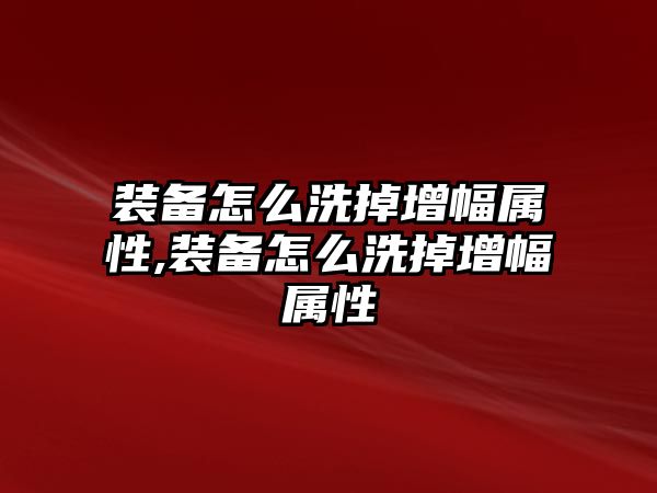 裝備怎么洗掉增幅屬性,裝備怎么洗掉增幅屬性