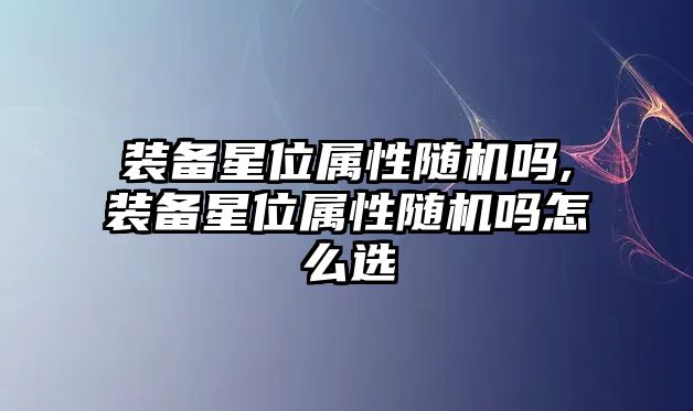 裝備星位屬性隨機嗎,裝備星位屬性隨機嗎怎么選