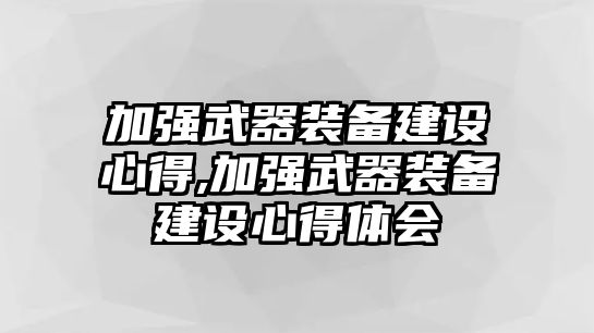 加強(qiáng)武器裝備建設(shè)心得,加強(qiáng)武器裝備建設(shè)心得體會(huì)