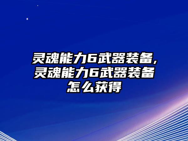 靈魂能力6武器裝備,靈魂能力6武器裝備怎么獲得