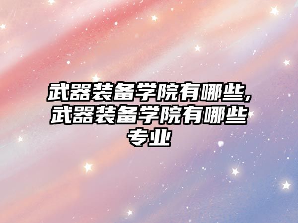 武器裝備學院有哪些,武器裝備學院有哪些專業(yè)