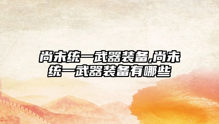 尚未統(tǒng)一武器裝備,尚未統(tǒng)一武器裝備有哪些