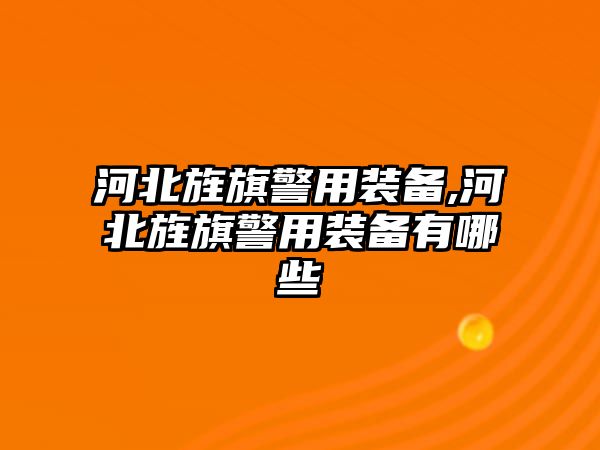 河北旌旗警用裝備,河北旌旗警用裝備有哪些