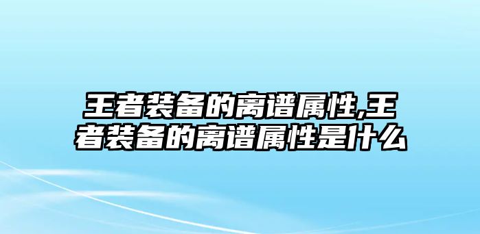 王者裝備的離譜屬性,王者裝備的離譜屬性是什么