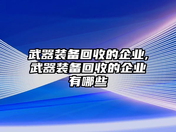 武器裝備回收的企業(yè),武器裝備回收的企業(yè)有哪些