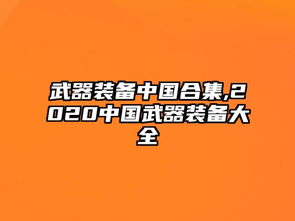 武器裝備中國合集,2020中國武器裝備大全