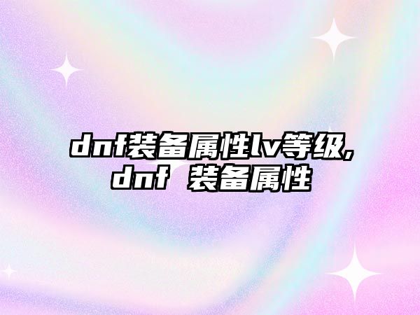 dnf裝備屬性lv等級,dnf 裝備屬性