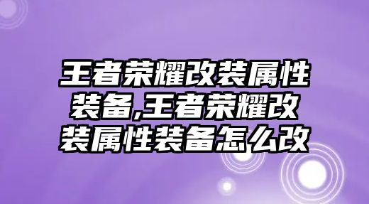 王者榮耀改裝屬性裝備,王者榮耀改裝屬性裝備怎么改