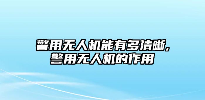 警用無人機能有多清晰,警用無人機的作用