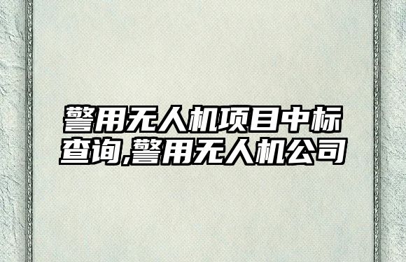 警用無人機項目中標查詢,警用無人機公司