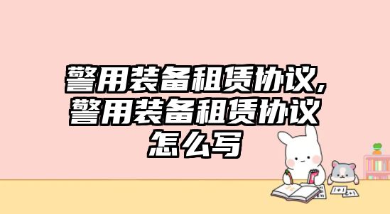 警用裝備租賃協議,警用裝備租賃協議怎么寫