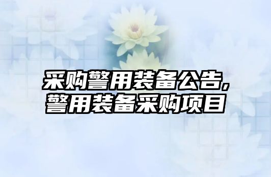 采購警用裝備公告,警用裝備采購項目