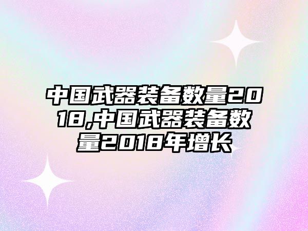 中國武器裝備數量2018,中國武器裝備數量2018年增長