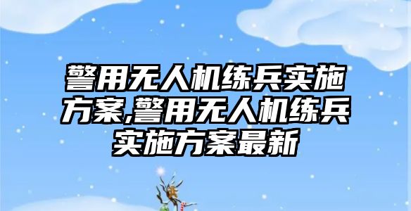 警用無人機練兵實施方案,警用無人機練兵實施方案最新