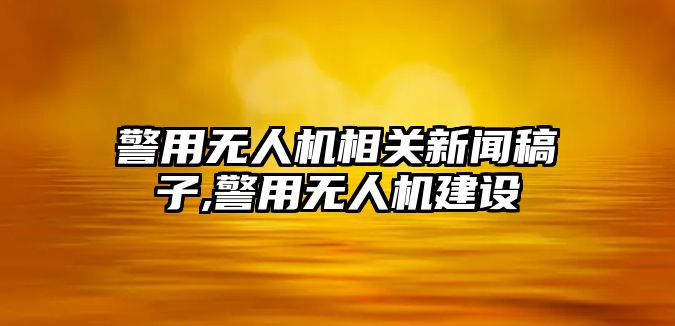 警用無人機相關(guān)新聞稿子,警用無人機建設(shè)