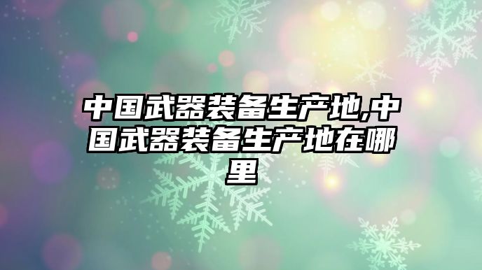 中國武器裝備生產地,中國武器裝備生產地在哪里