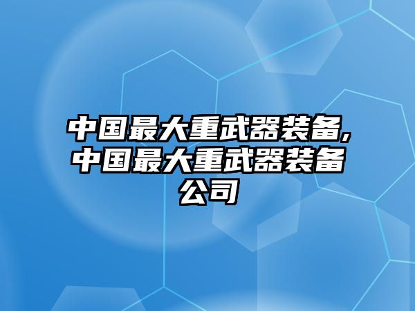 中國(guó)最大重武器裝備,中國(guó)最大重武器裝備公司