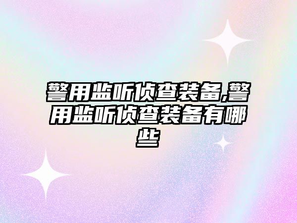 警用監聽偵查裝備,警用監聽偵查裝備有哪些