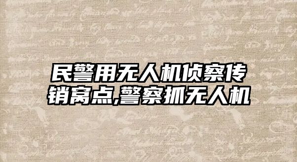 民警用無人機偵察傳銷窩點,警察抓無人機