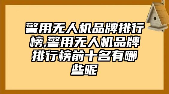 警用無人機品牌排行榜,警用無人機品牌排行榜前十名有哪些呢