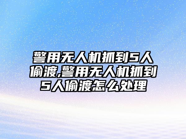 警用無人機(jī)抓到5人偷渡,警用無人機(jī)抓到5人偷渡怎么處理