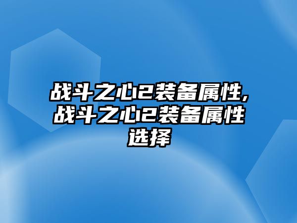 戰(zhàn)斗之心2裝備屬性,戰(zhàn)斗之心2裝備屬性選擇