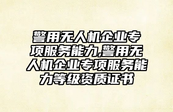 警用無人機企業(yè)專項服務(wù)能力,警用無人機企業(yè)專項服務(wù)能力等級資質(zhì)證書