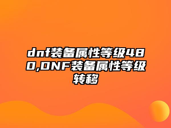 dnf裝備屬性等級(jí)480,DNF裝備屬性等級(jí)轉(zhuǎn)移