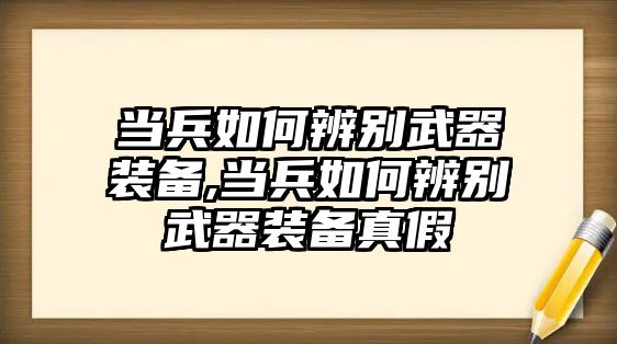 當兵如何辨別武器裝備,當兵如何辨別武器裝備真假