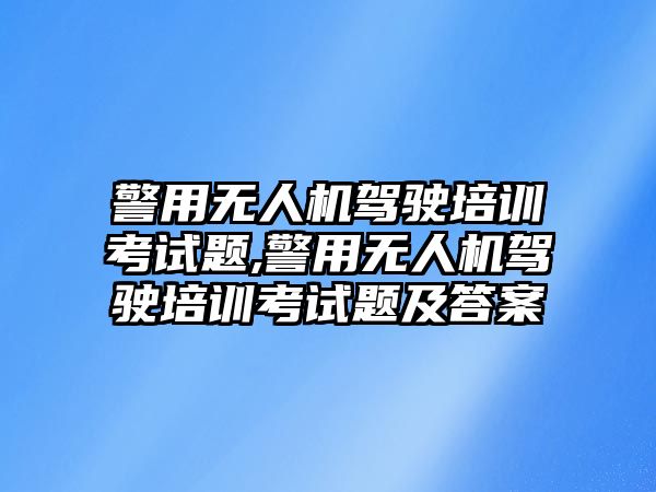 警用無(wú)人機(jī)駕駛培訓(xùn)考試題,警用無(wú)人機(jī)駕駛培訓(xùn)考試題及答案