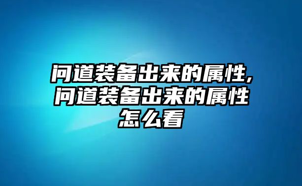 問道裝備出來的屬性,問道裝備出來的屬性怎么看