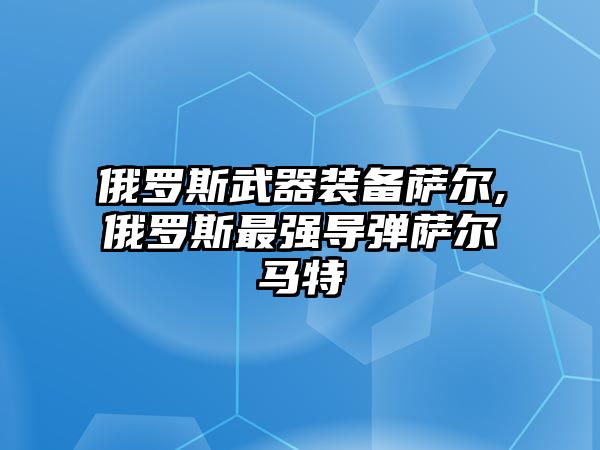 俄羅斯武器裝備薩爾,俄羅斯最強導(dǎo)彈薩爾馬特