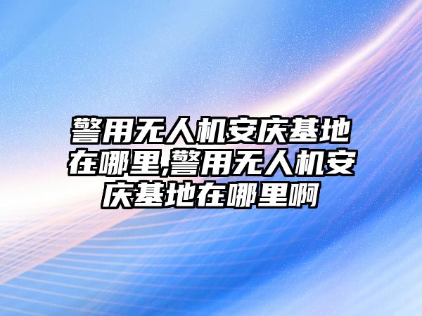 警用無人機安慶基地在哪里,警用無人機安慶基地在哪里啊