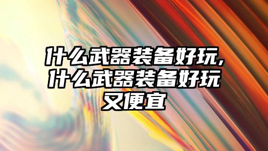 什么武器裝備好玩,什么武器裝備好玩又便宜