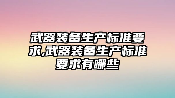 武器裝備生產標準要求,武器裝備生產標準要求有哪些