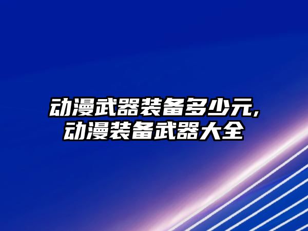 動漫武器裝備多少元,動漫裝備武器大全