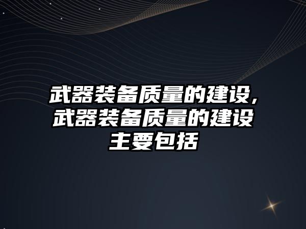 武器裝備質量的建設,武器裝備質量的建設主要包括