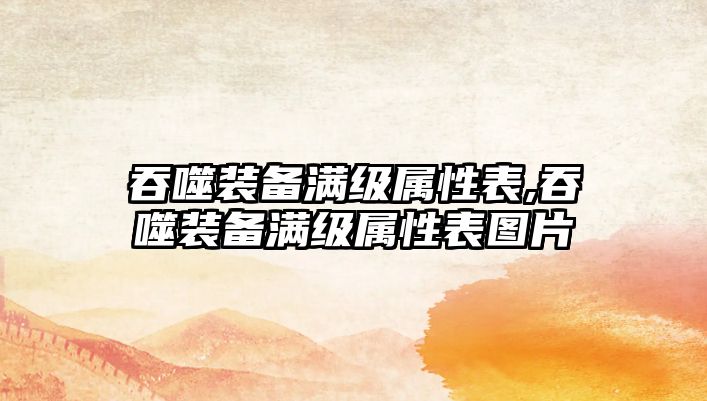 吞噬裝備滿級屬性表,吞噬裝備滿級屬性表圖片