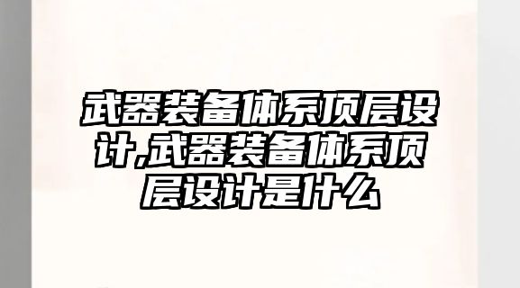 武器裝備體系頂層設計,武器裝備體系頂層設計是什么