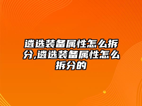 遴選裝備屬性怎么拆分,遴選裝備屬性怎么拆分的