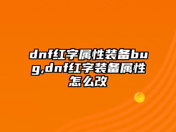 dnf紅字屬性裝備bug,dnf紅字裝備屬性怎么改