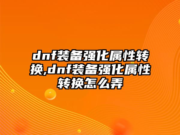 dnf裝備強化屬性轉換,dnf裝備強化屬性轉換怎么弄