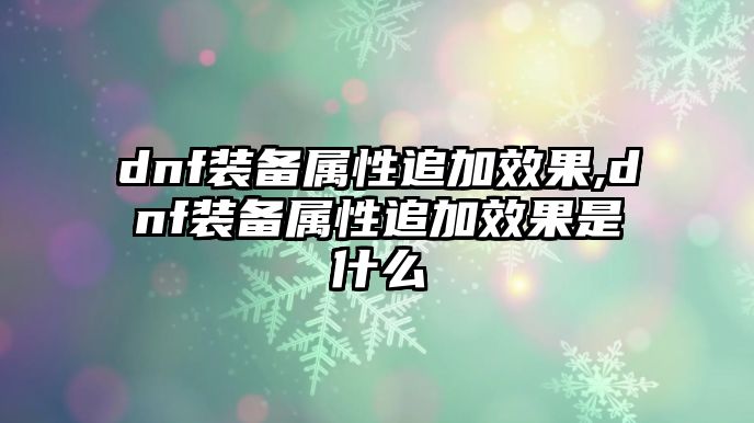 dnf裝備屬性追加效果,dnf裝備屬性追加效果是什么