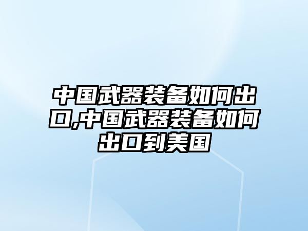 中國武器裝備如何出口,中國武器裝備如何出口到美國