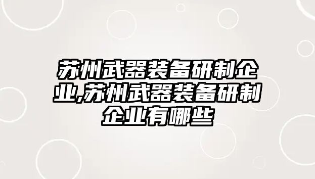 蘇州武器裝備研制企業,蘇州武器裝備研制企業有哪些