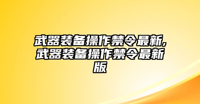 武器裝備操作禁令最新,武器裝備操作禁令最新版