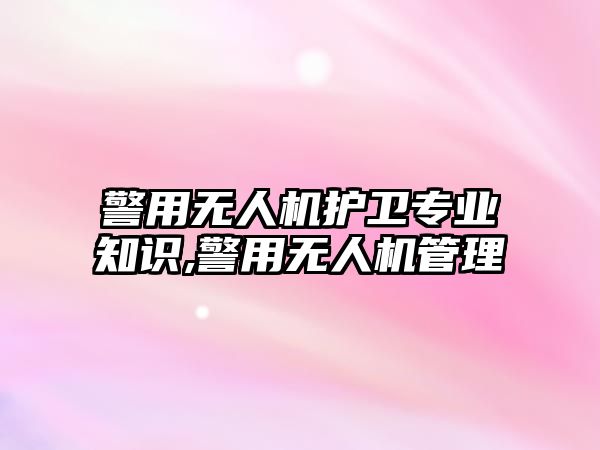 警用無人機護衛(wèi)專業(yè)知識,警用無人機管理