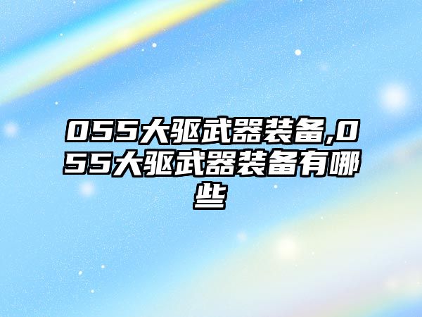 055大驅(qū)武器裝備,055大驅(qū)武器裝備有哪些