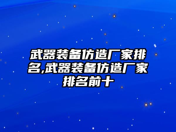 武器裝備仿造廠(chǎng)家排名,武器裝備仿造廠(chǎng)家排名前十